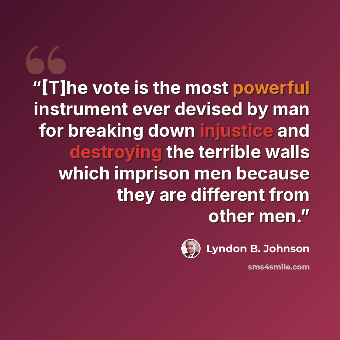 “[T]he vote is the most powerful instrument ever devised by man for breaking down injustice and destroying the terrible walls which imprison men because they are different from other men.” quote by Lyndon B. Johnson