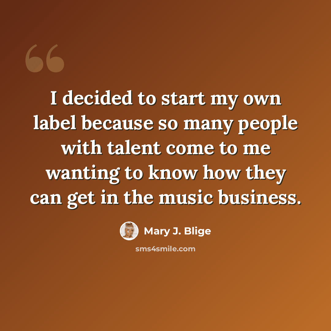 “I decided to start my own label because so many people with talent come to me wanting to know how they can get in the music business.” quote by Mary J. Blige