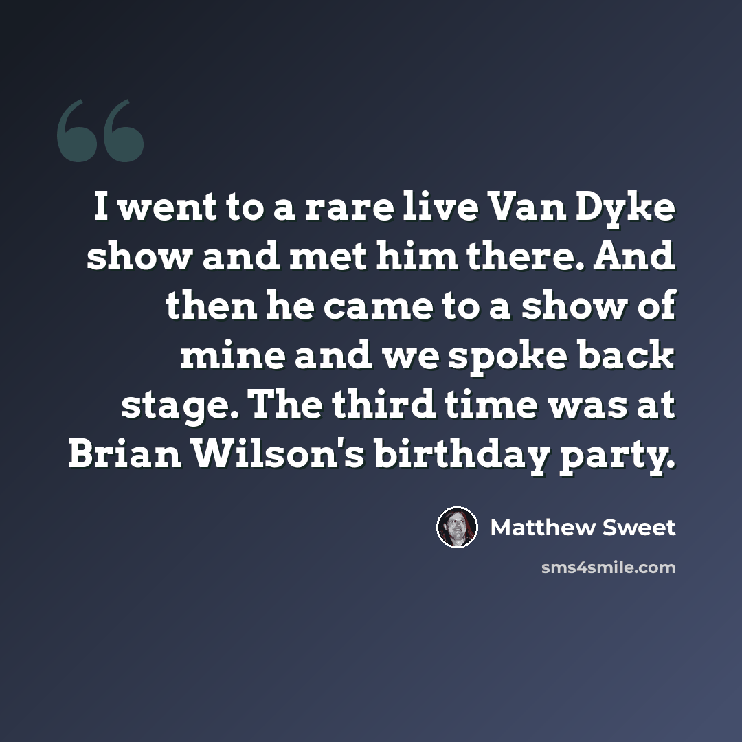 “I went to a rare live Van Dyke show and met him there. And then he came to a show of mine and we spoke back stage. The third time was at Brian Wilson's birthday party.” quote by Matthew Sweet