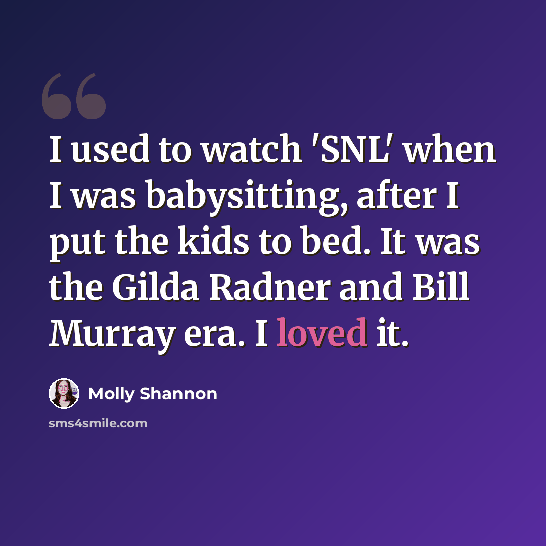 “I used to watch 'SNL' when I was babysitting, after I put the kids to bed. It was the Gilda Radner and Bill Murray era. I loved it.” quote by Molly Shannon