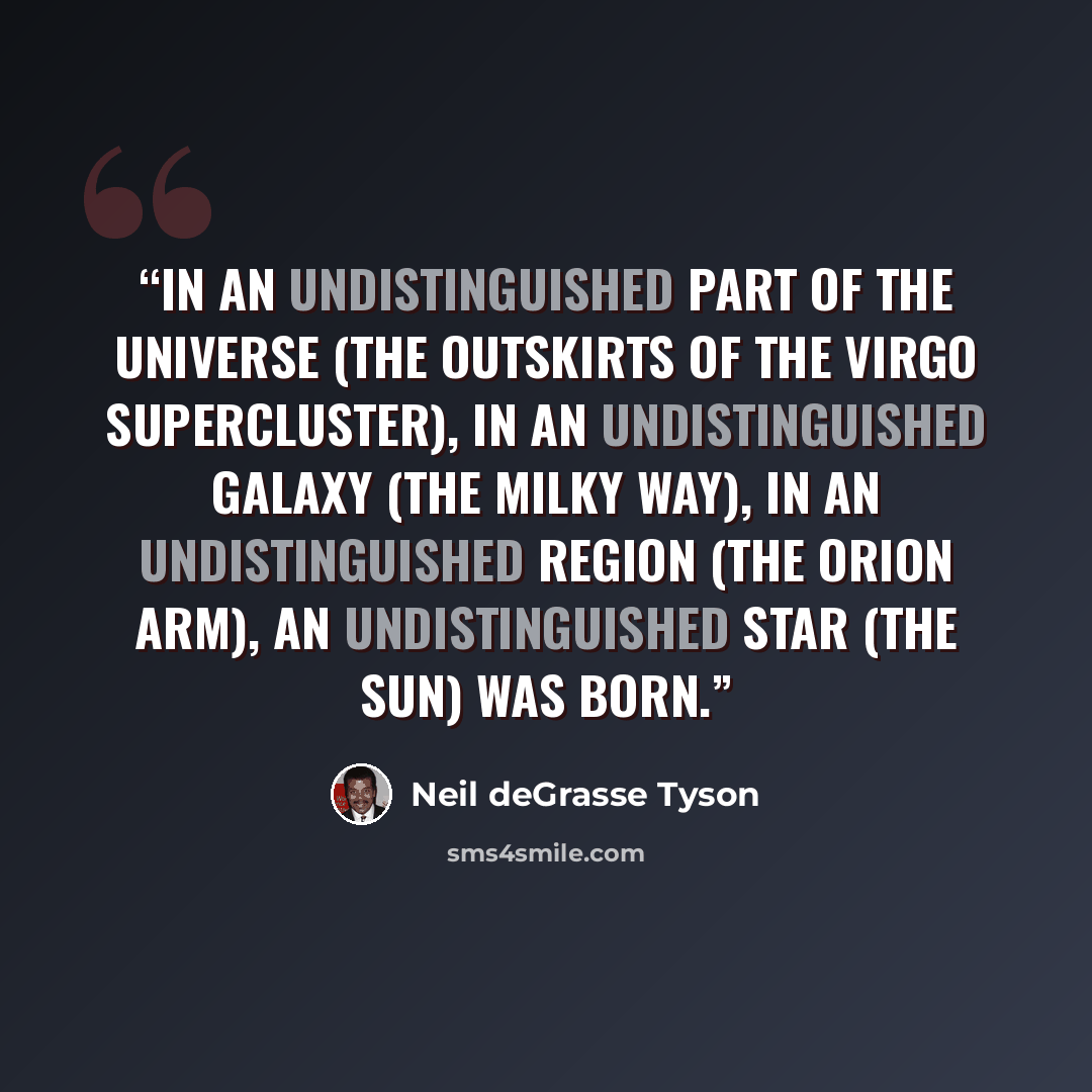 “In an undistinguished part of the universe (the outskirts of the Virgo Supercluster), in an undistinguished galaxy (the Milky Way), in an undistinguished region (the Orion Arm), an undistinguished star (the Sun) was born.” quote by Neil deGrasse Tyson