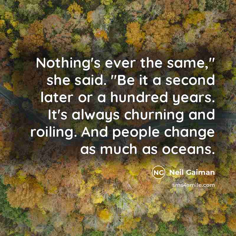 “Nothing's ever the same," she said. "Be it a second later or a hundred years. It's always churning and roiling. And people change as much as oceans.” quote by Neil Gaiman