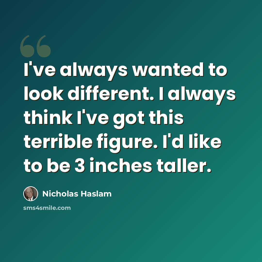 “I've always wanted to look different. I always think I've got this terrible figure. I'd like to be 3 inches taller.” quote by Nicholas Haslam
