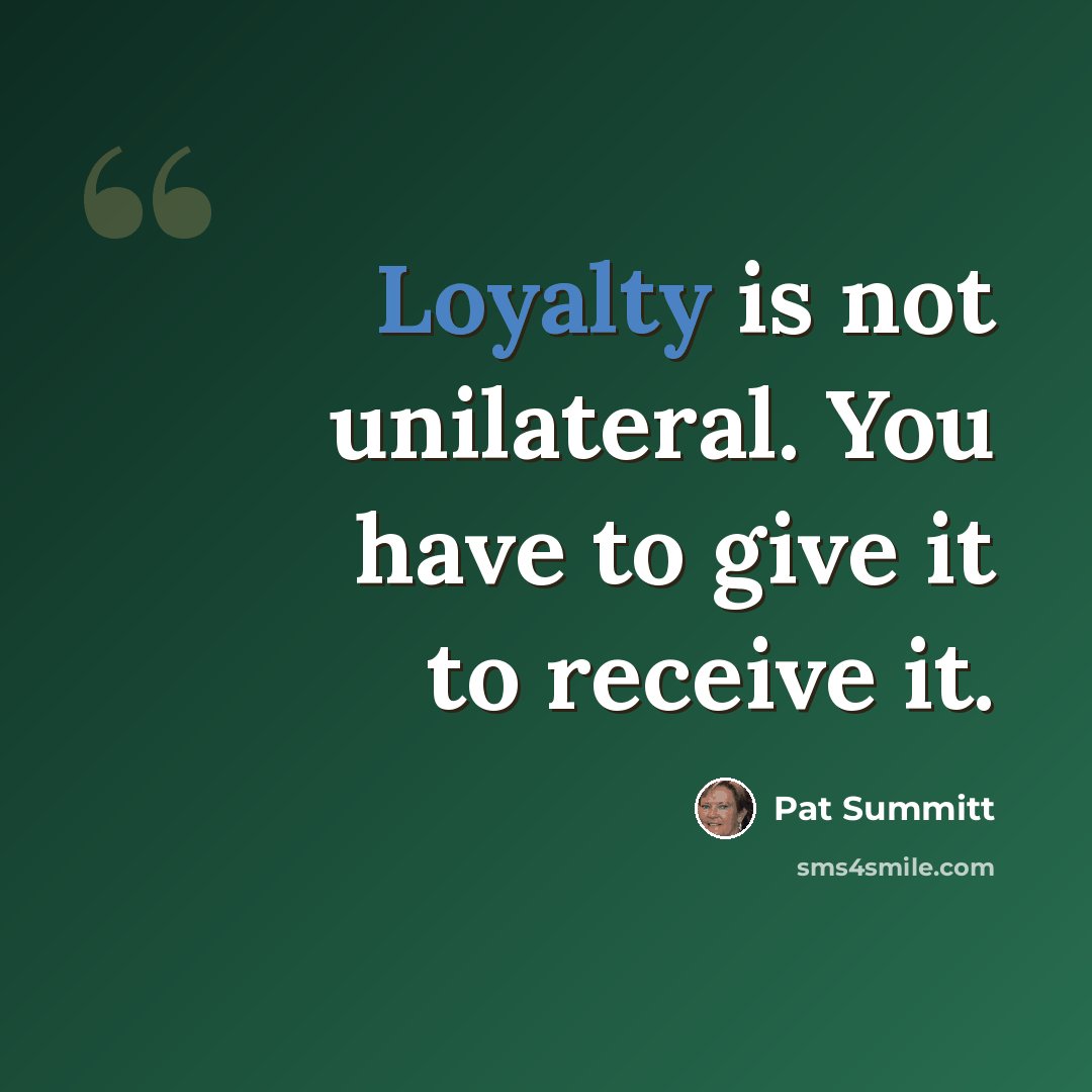 “Loyalty is not unilateral. You have to give it to receive it.” quote by Pat Summitt