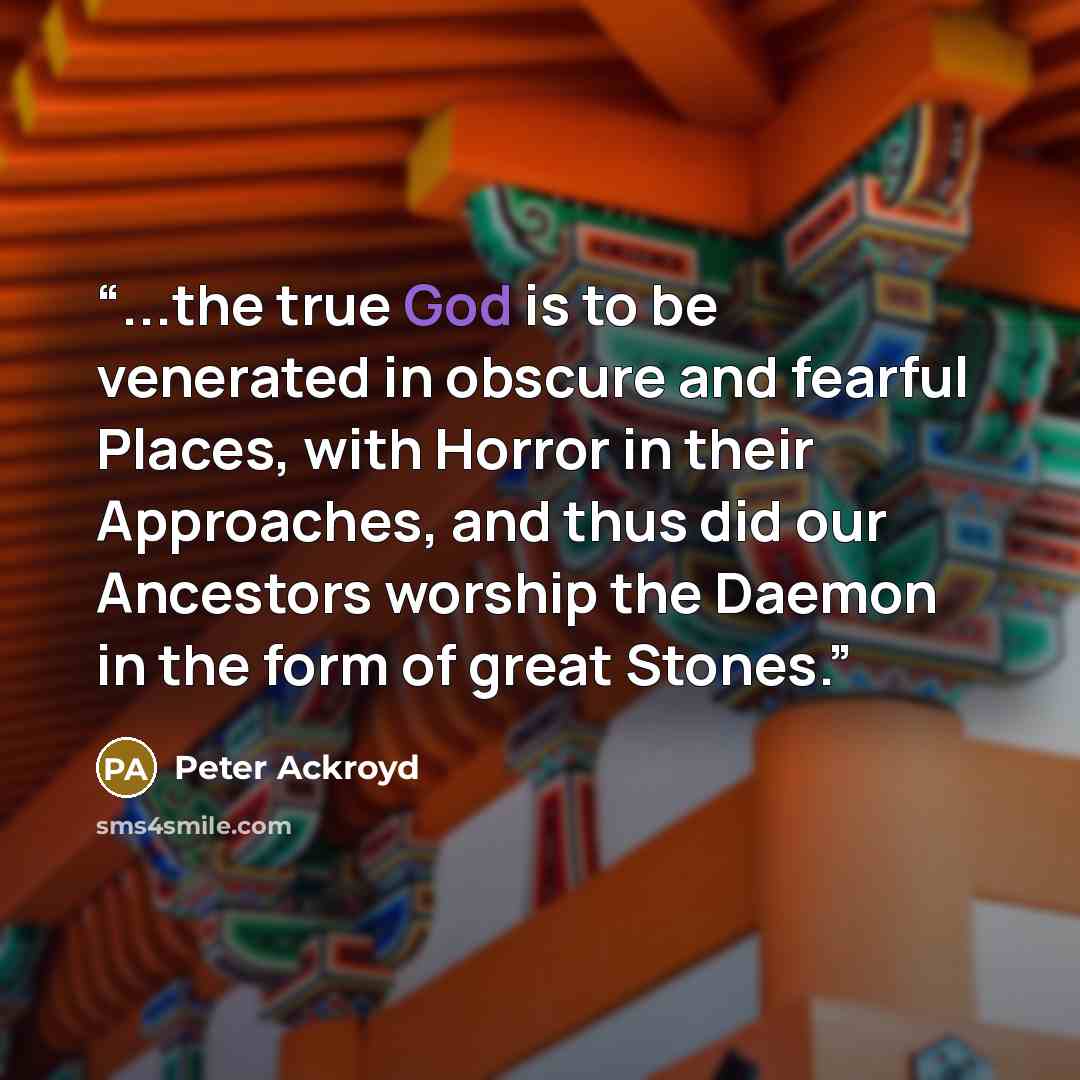 “...the true God is to be venerated in obscure and fearful Places, with Horror in their Approaches, and thus did our Ancestors worship the Daemon in the form of great Stones.” quote by Peter Ackroyd