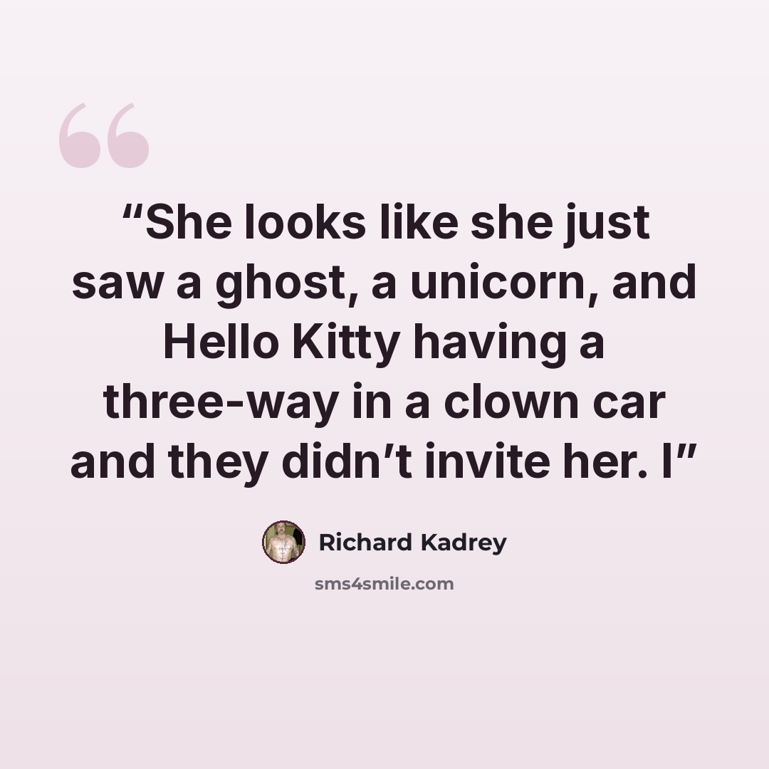 “She looks like she just saw a ghost, a unicorn, and Hello Kitty having a three-way in a clown car and they didn’t invite her. I” quote by Richard Kadrey