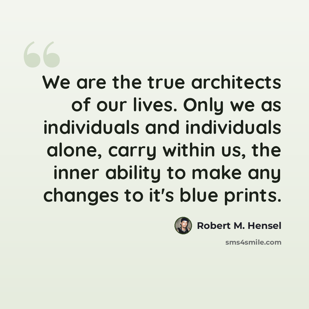 “We are the true architects of our lives. Only we as individuals and individuals alone, carry within us, the inner ability to make any changes to it's blue prints.” quote by Robert M. Hensel