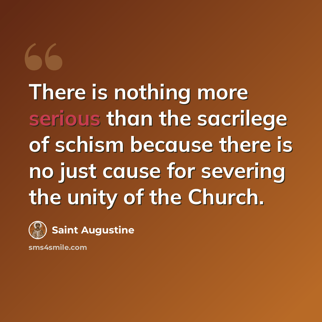 “There is nothing more serious than the sacrilege of schism because there is no just cause for severing the unity of the Church.” quote by Saint Augustine