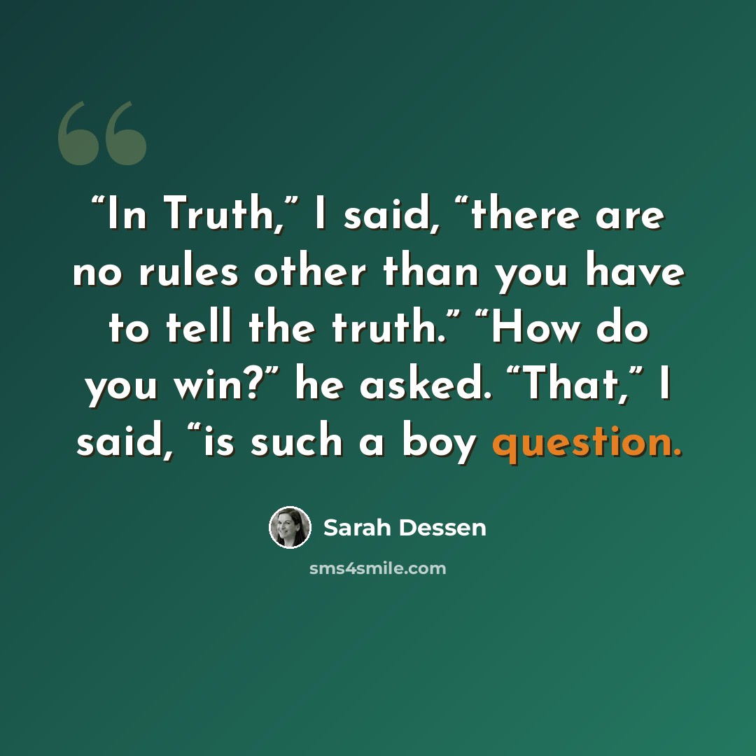 ““In Truth,” I said, “there are no rules other than you have to tell the truth.” “How do you win?” he asked. “That,” I said, “is such a boy question.” quote by Sarah Dessen