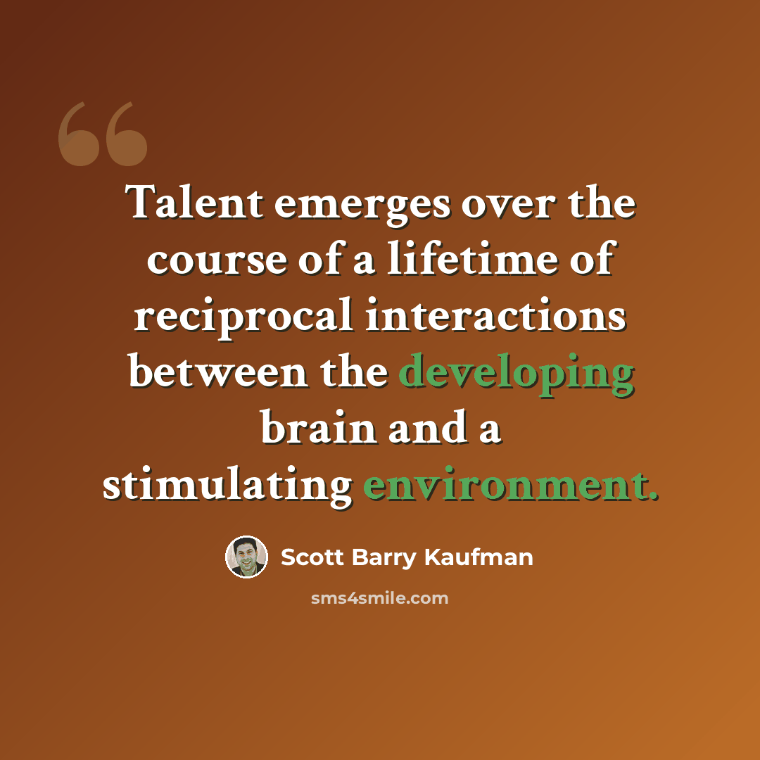 “Talent emerges over the course of a lifetime of reciprocal interactions between the developing brain and a stimulating environment.” quote by Scott Barry Kaufman