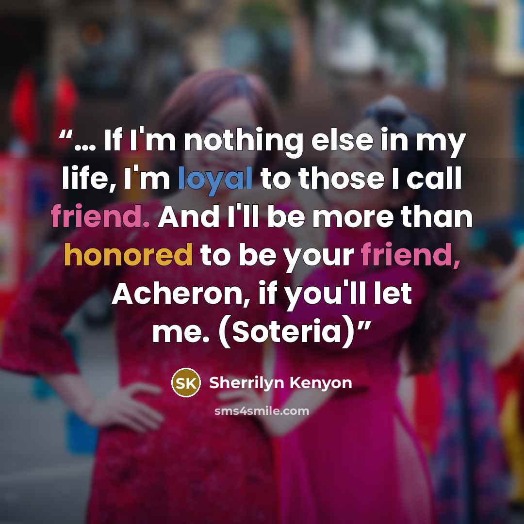 “… If I'm nothing else in my life, I'm loyal to those I call friend. And I'll be more than honored to be your friend, Acheron, if you'll let me. (Soteria)” quote by Sherrilyn Kenyon