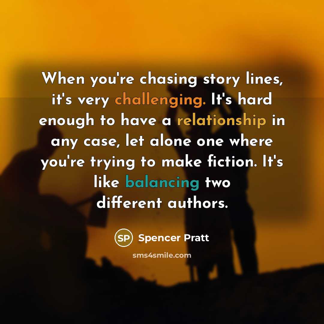 “When you're chasing story lines, it's very challenging. It's hard enough to have a relationship in any case, let alone one where you're trying to make fiction. It's like balancing two different authors.” quote by Spencer Pratt