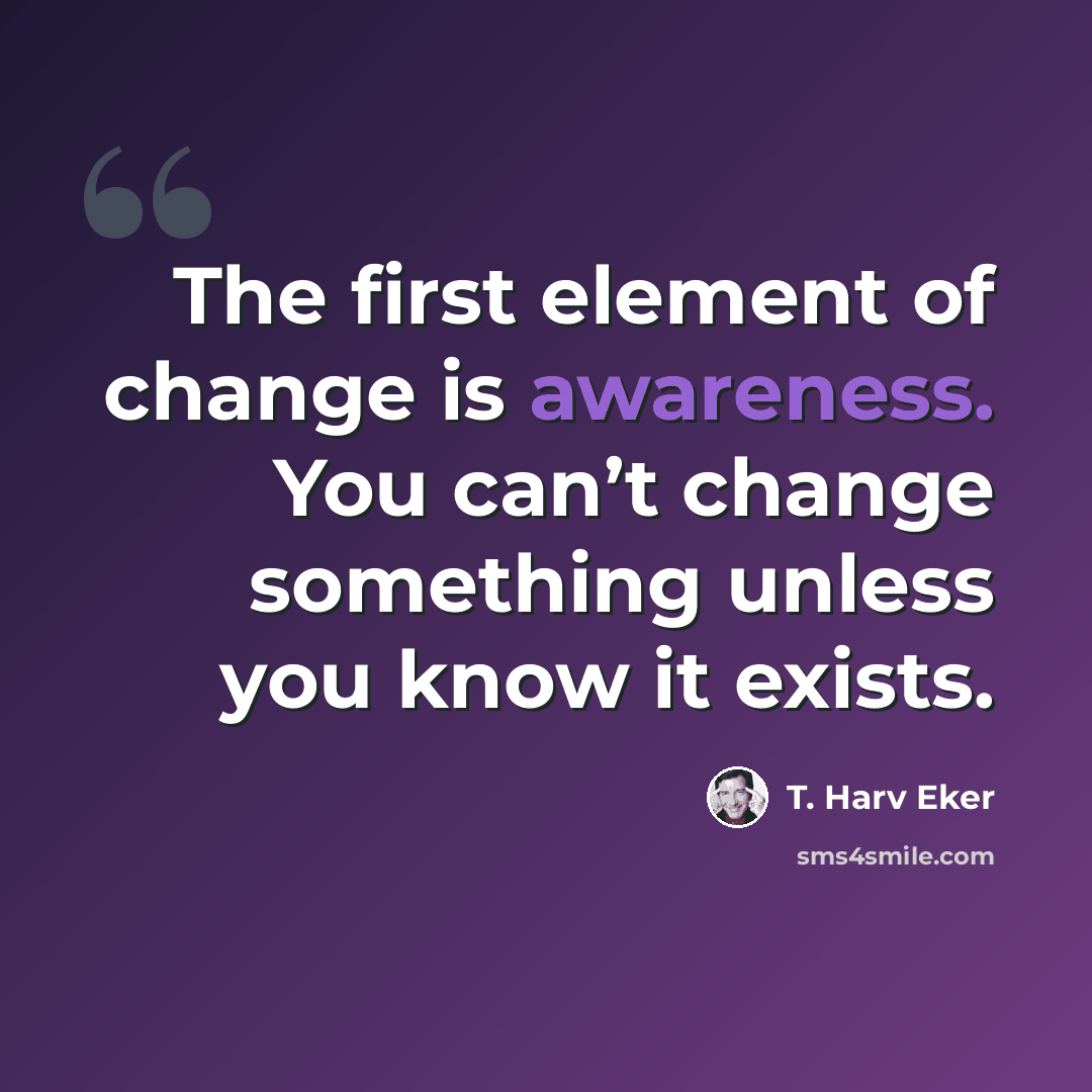 “The first element of change is awareness. You can’t change something unless you know it exists.” quote by T. Harv Eker