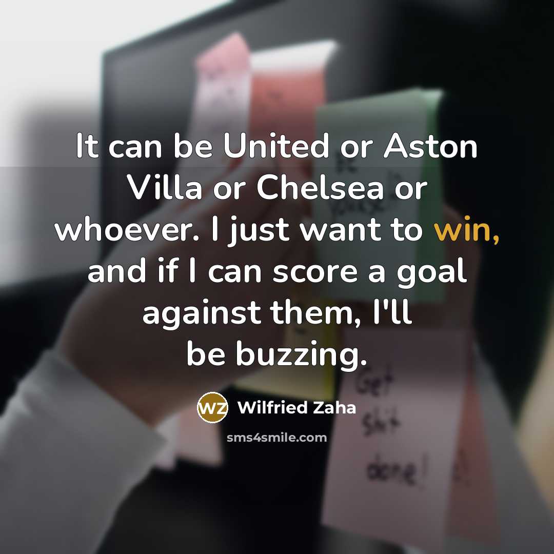 “It can be United or Aston Villa or Chelsea or whoever. I just want to win, and if I can score a goal against them, I'll be buzzing.” quote by Wilfried Zaha