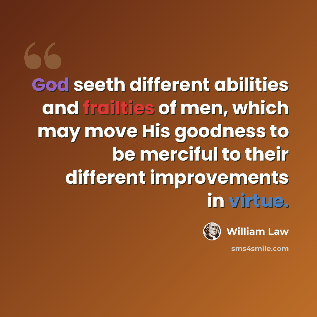 “God seeth different abilities and frailties of men, which may move His goodness to be merciful to their different improvements in virtue.” quote by William Law