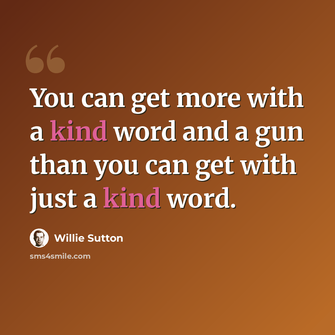 “You can get more with a kind word and a gun than you can get with just a kind word.” quote by Willie Sutton
