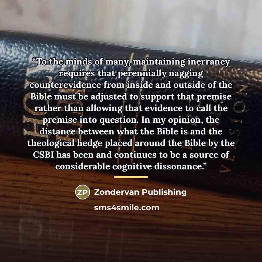 “To the minds of many, maintaining inerrancy requires that perennially nagging counterevidence from inside and outside of the Bible must be adjusted to support that premise rather than allowing that evidence to call the premise into question. In my opinion, the distance between what the Bible is…” quote by Zondervan Publishing