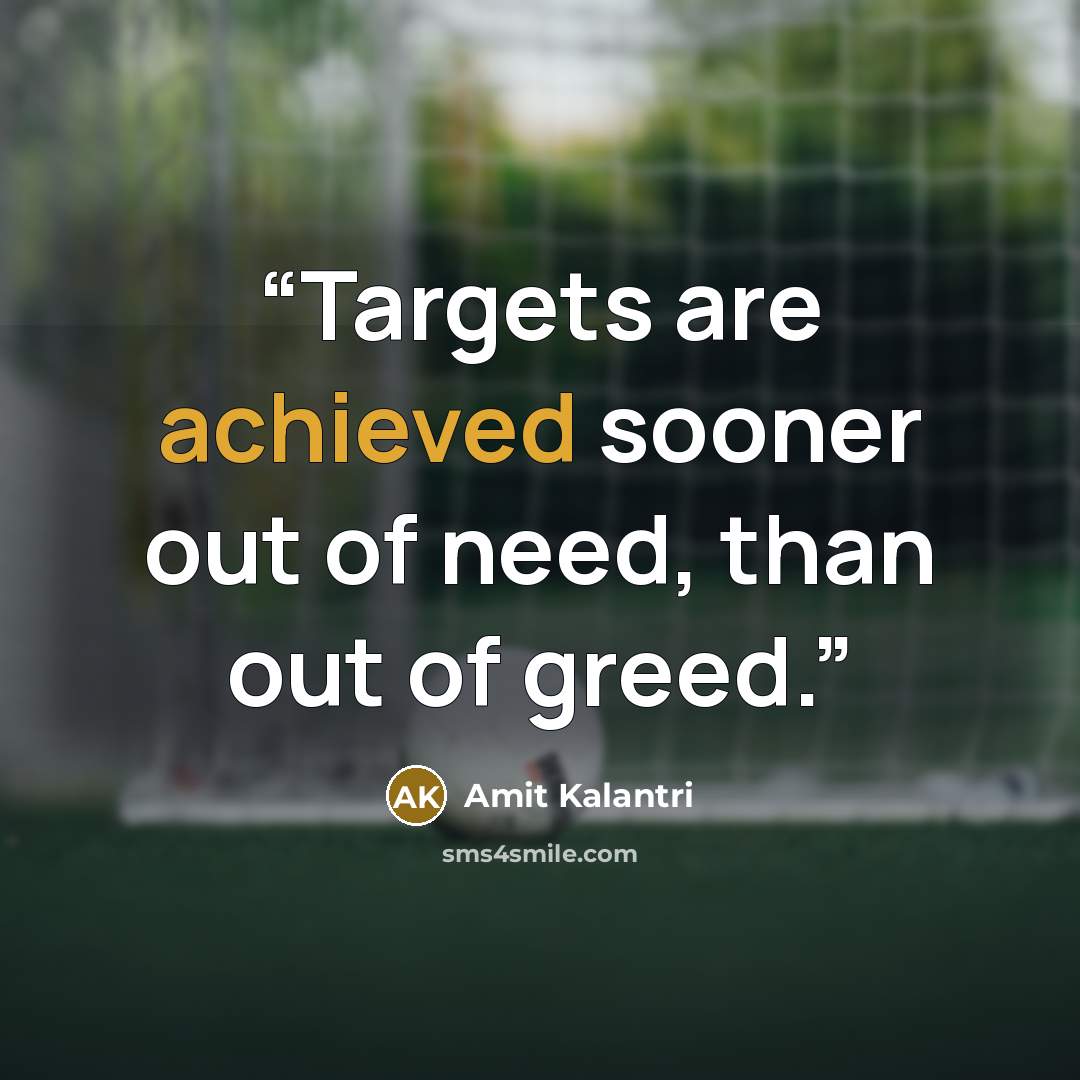 “Targets are achieved sooner out of need, than out of greed.” quote by Amit Kalantri