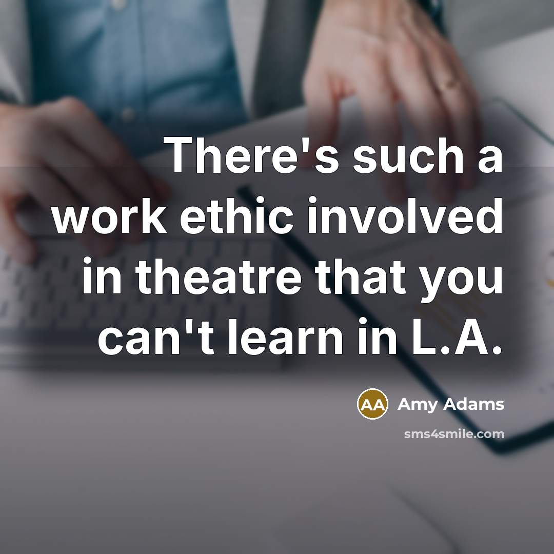 “There's such a work ethic involved in theatre that you can't learn in L.A.” quote by Amy Adams
