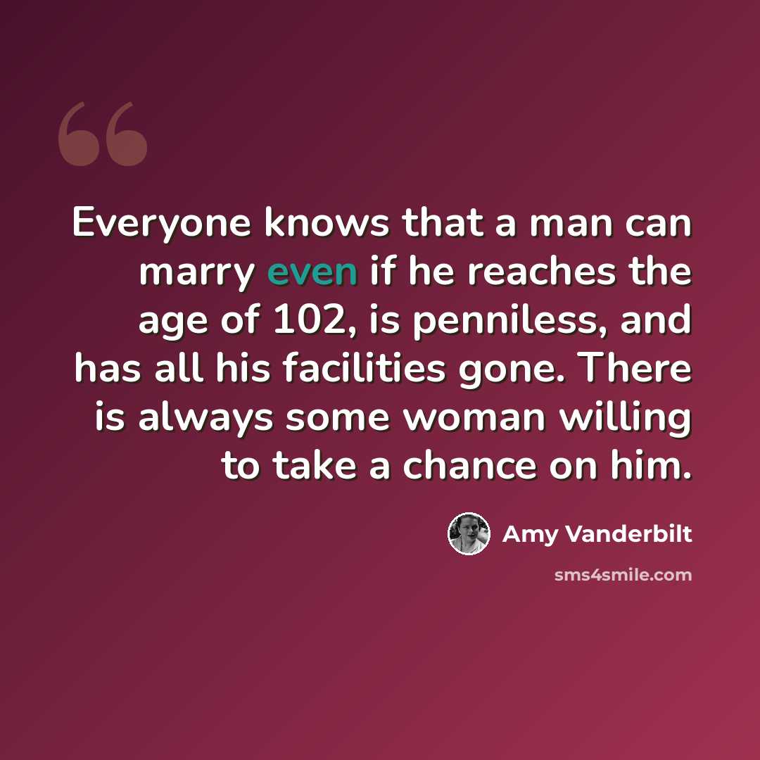 “Everyone knows that a man can marry even if he reaches the age of 102, is penniless, and has all his facilities gone. There is always some woman willing to take a chance on him.” quote by Amy Vanderbilt