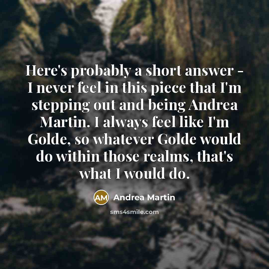 “Here's probably a short answer - I never feel in this piece that I'm stepping out and being Andrea Martin. I always feel like I'm Golde, so whatever Golde would do within those realms, that's what I would do.” quote by Andrea Martin