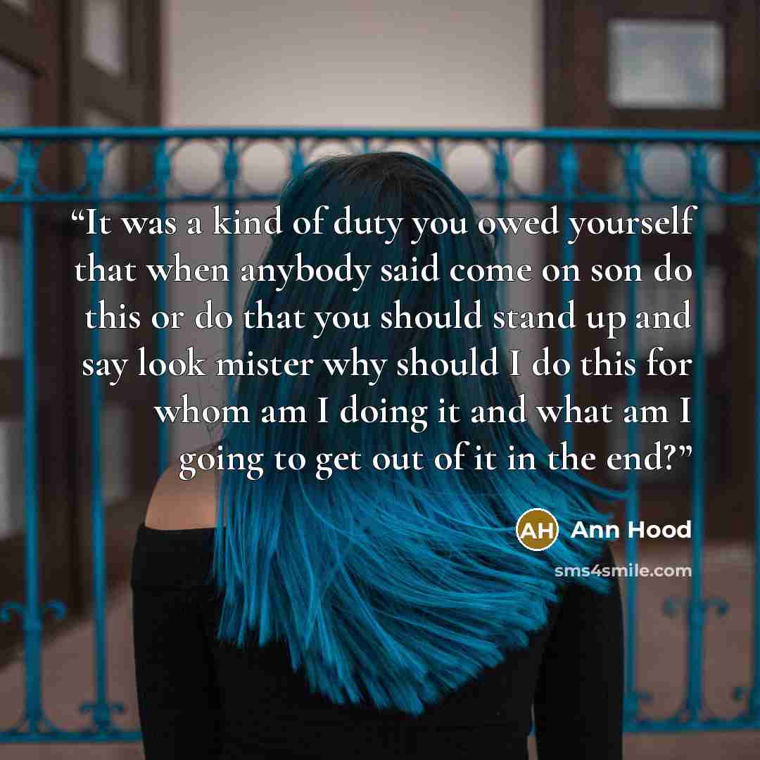 “It was a kind of duty you owed yourself that when anybody said come on son do this or do that you should stand up and say look mister why should I do this for whom am I doing it and what am I going to get out of it in the end?” quote by Ann Hood