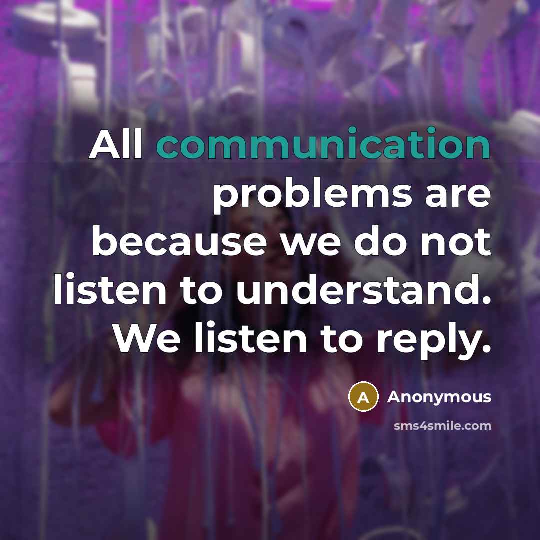 “All communication problems are because we do not listen to understand. We listen to reply.” quote by Anonymous