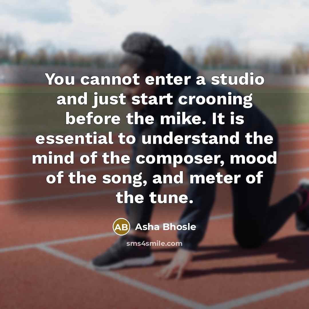 “You cannot enter a studio and just start crooning before the mike. It is essential to understand the mind of the composer, mood of the song, and meter of the tune.” quote by Asha Bhosle