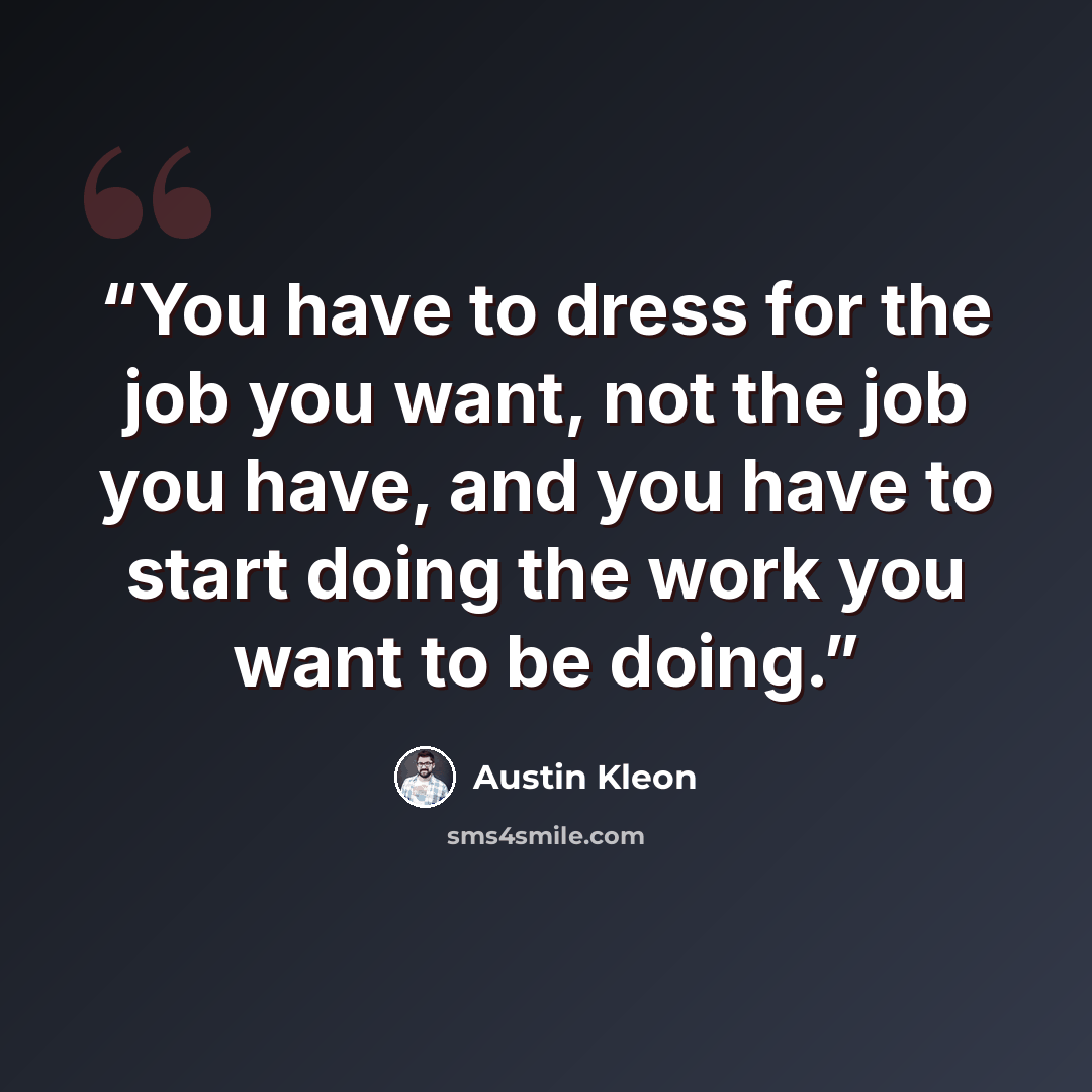 “You have to dress for the job you want, not the job you have, and you have to start doing the work you want to be doing.” quote by Austin Kleon