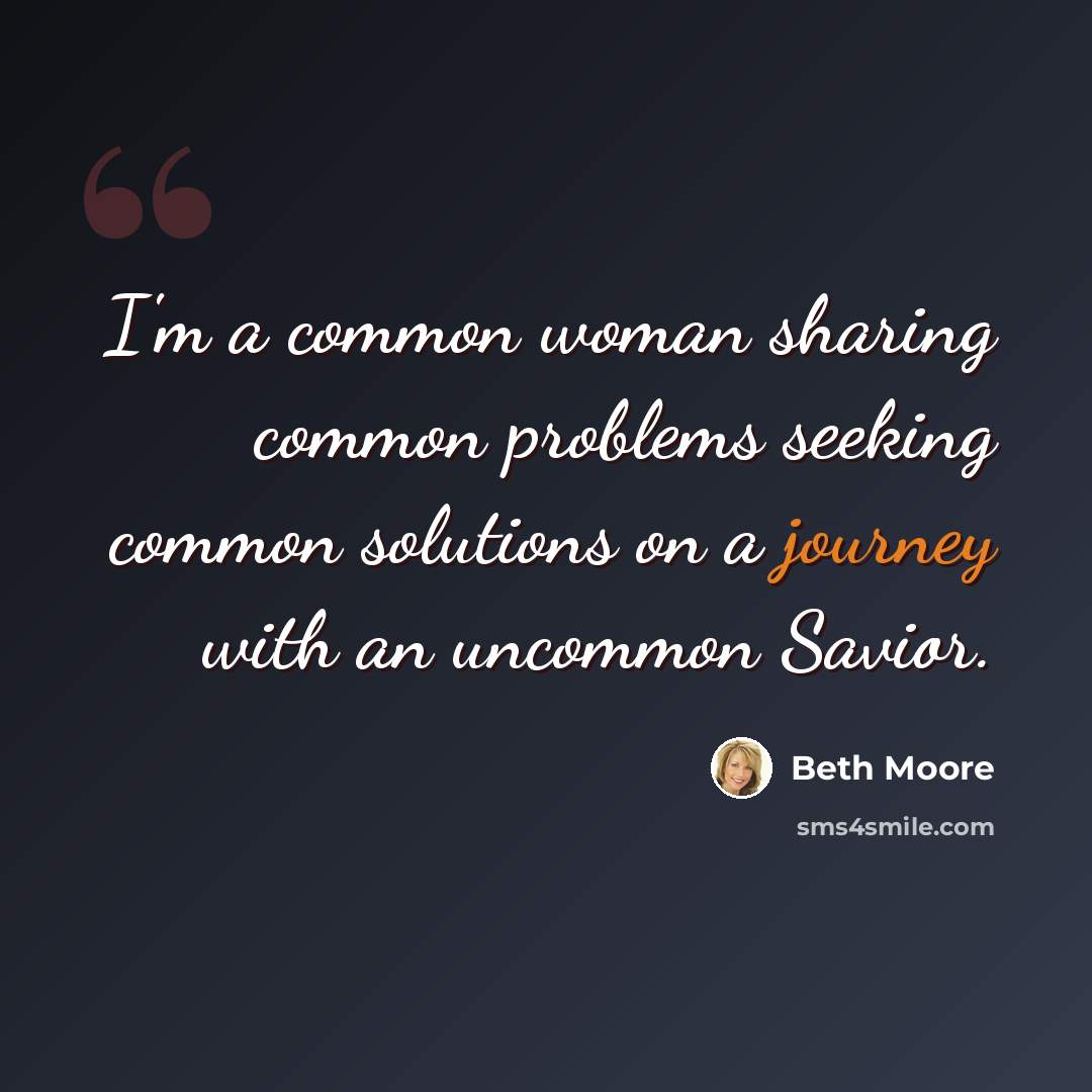 “I'm a common woman sharing common problems seeking common solutions on a journey with an uncommon Savior.” quote by Beth Moore