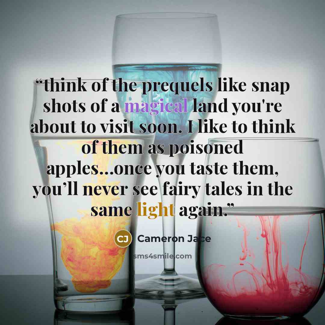 “think of the prequels like snap shots of a magical land you're about to visit soon. I like to think of them as poisoned apples…once you taste them, you’ll never see fairy tales in the same light again.” quote by Cameron Jace