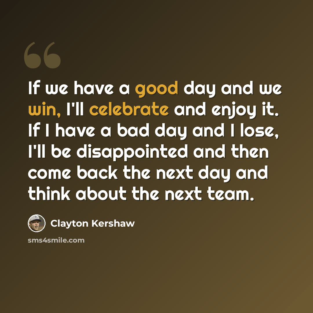“If we have a good day and we win, I'll celebrate and enjoy it. If I have a bad day and I lose, I'll be disappointed and then come back the next day and think about the next team.” quote by Clayton Kershaw