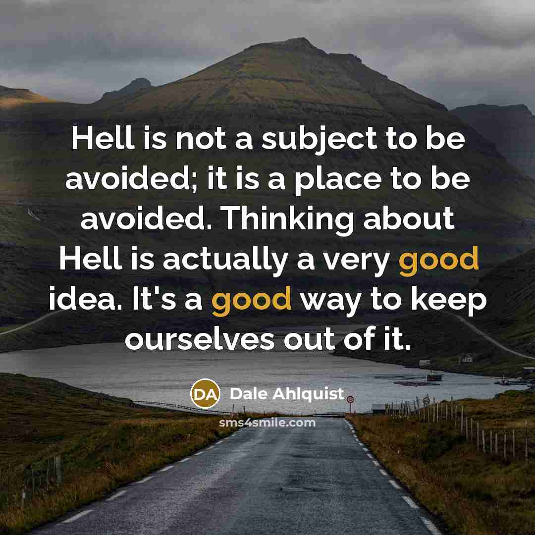 “Hell is not a subject to be avoided; it is a place to be avoided. Thinking about Hell is actually a very good idea. It's a good way to keep ourselves out of it.” quote by Dale Ahlquist