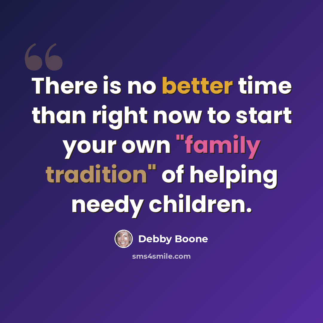 “There is no better time than right now to start your own "family tradition" of helping needy children.” quote by Debby Boone