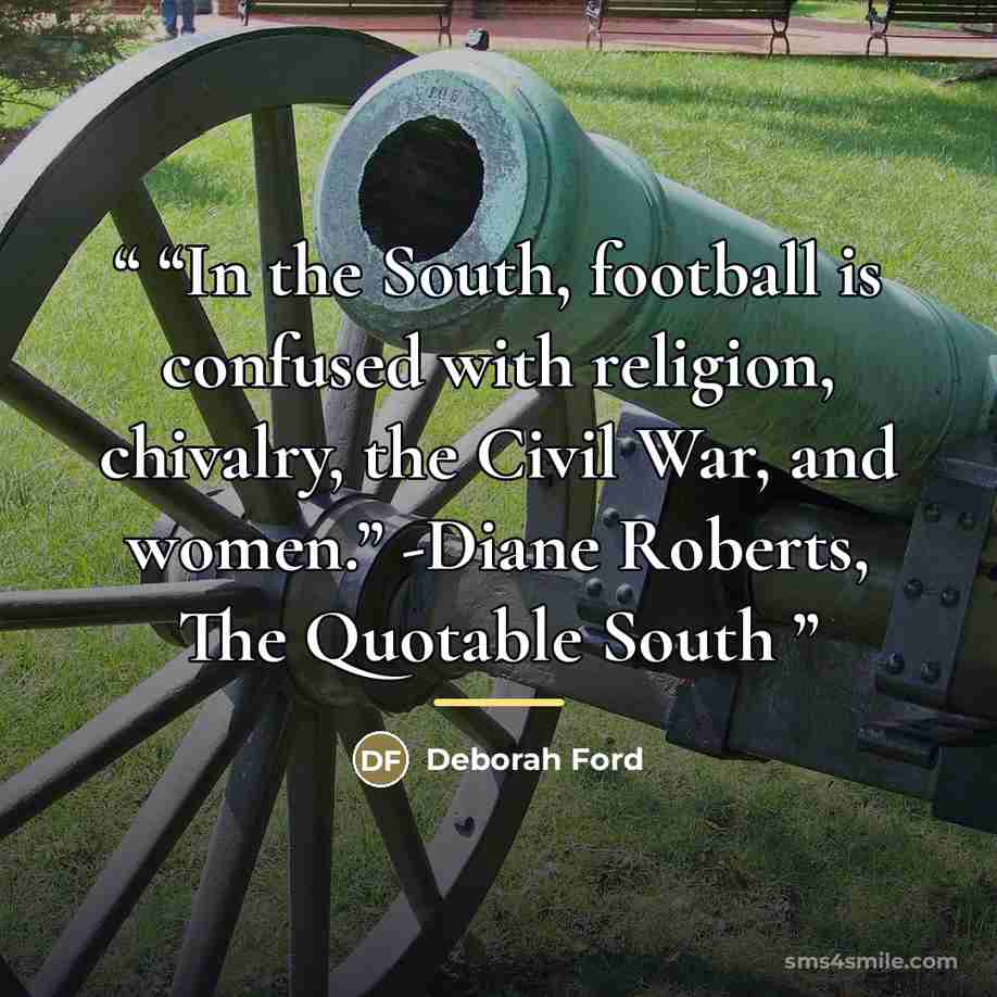 ““In the South, football is confused with religion, chivalry, the Civil War, and women.” -Diane Roberts, The Quotable South” quote by Deborah Ford