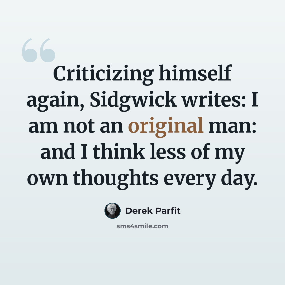 “Criticizing himself again, Sidgwick writes: I am not an original man: and I think less of my own thoughts every day.” quote by Derek Parfit