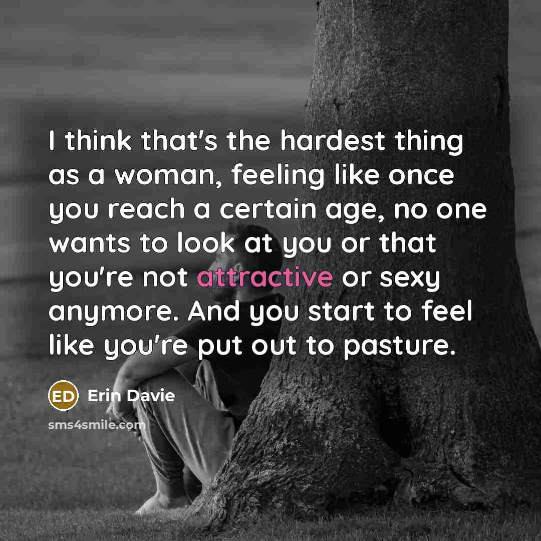 “I think that's the hardest thing as a woman, feeling like once you reach a certain age, no one wants to look at you or that you're not attractive or sexy anymore. And you start to feel like you're put out to pasture.” quote by Erin Davie