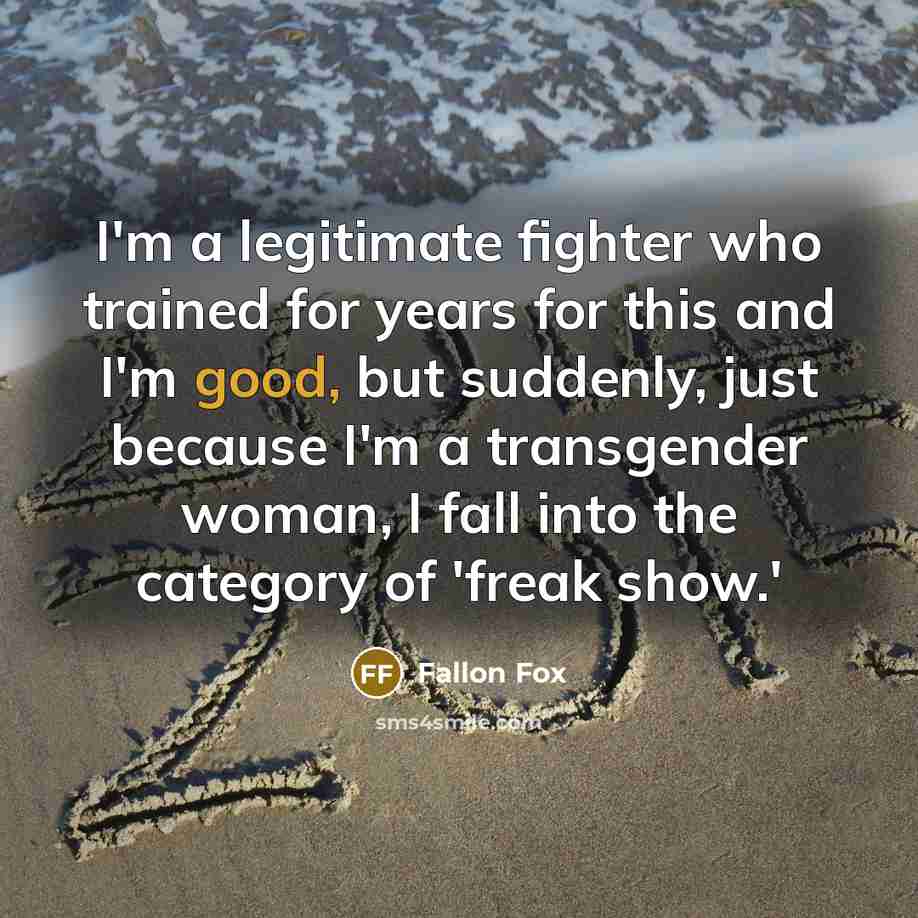 “I'm a legitimate fighter who trained for years for this and I'm good, but suddenly, just because I'm a transgender woman, I fall into the category of 'freak show.'” quote by Fallon Fox