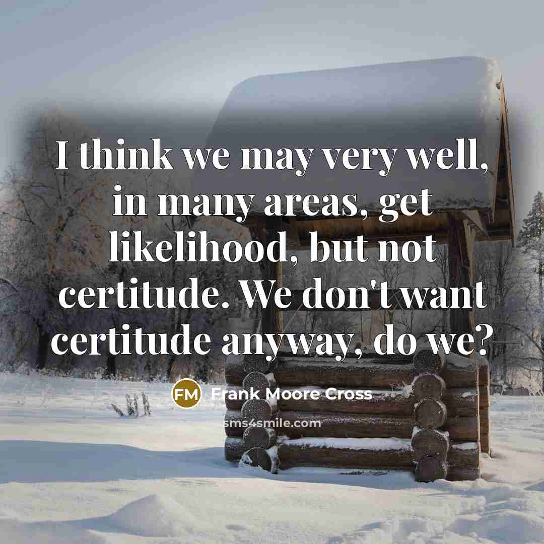 “I think we may very well, in many areas, get likelihood, but not certitude. We don't want certitude anyway, do we?” quote by Frank Moore Cross