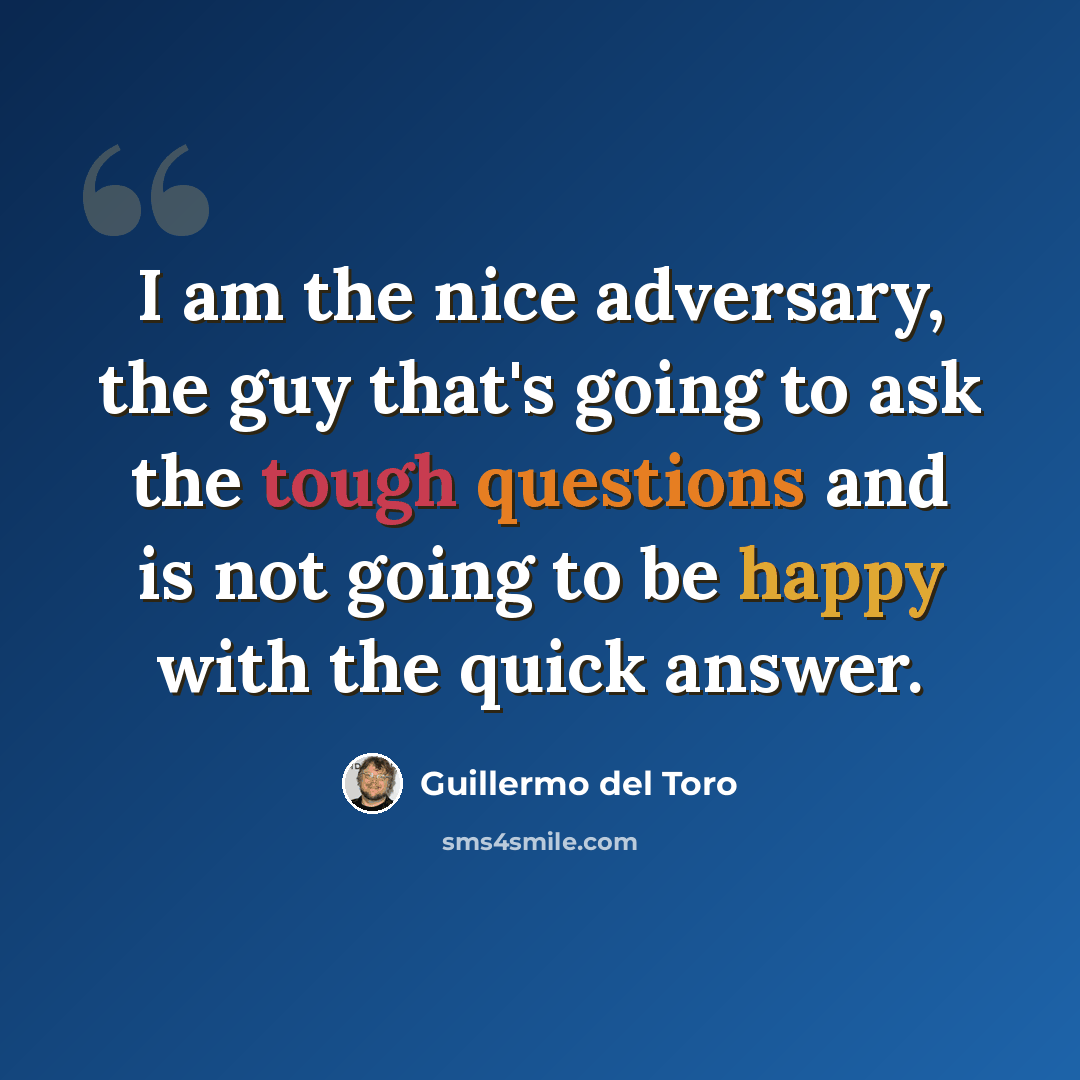 “I am the nice adversary, the guy that's going to ask the tough questions and is not going to be happy with the quick answer.” quote by Guillermo del Toro