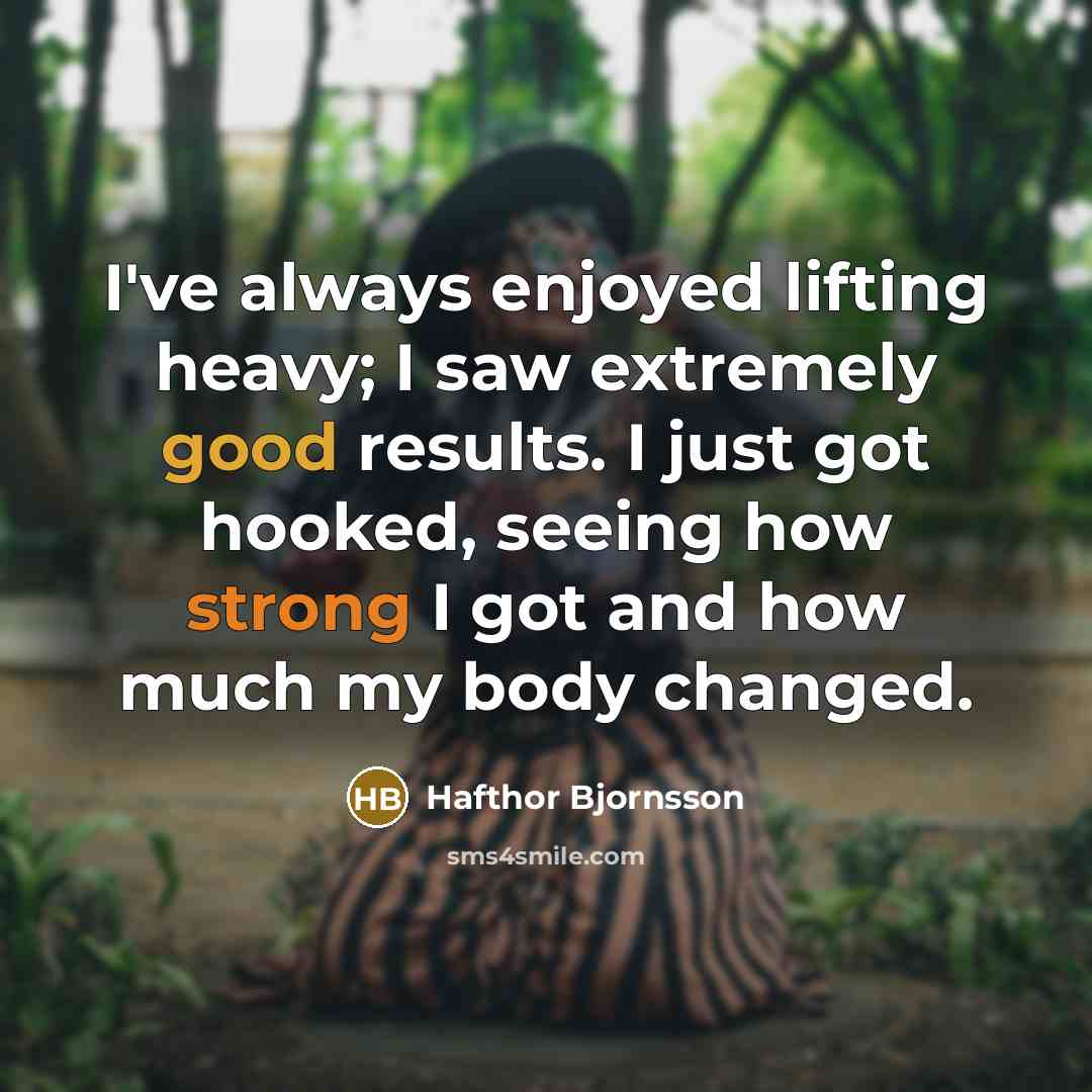 “I've always enjoyed lifting heavy; I saw extremely good results. I just got hooked, seeing how strong I got and how much my body changed.” quote by Hafthor Bjornsson