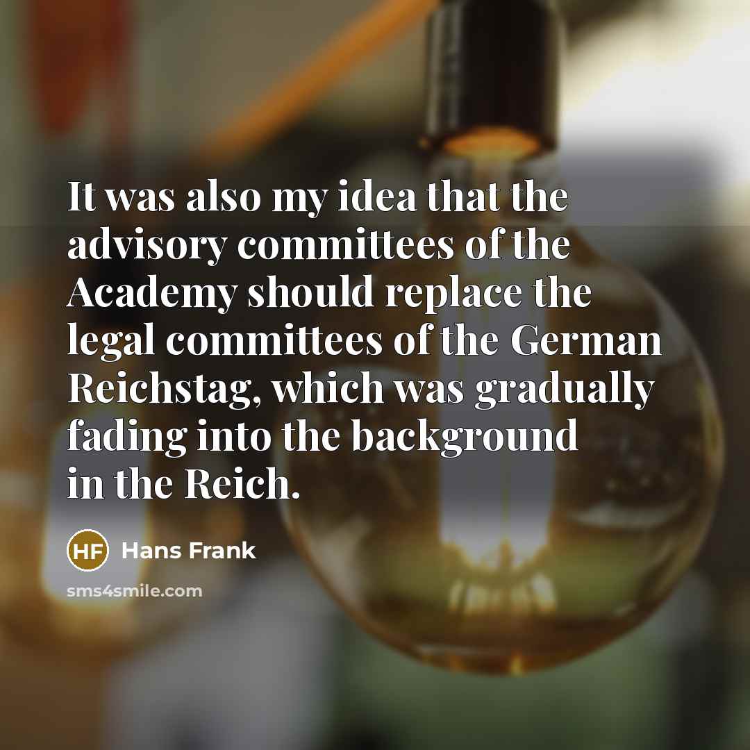 “It was also my idea that the advisory committees of the Academy should replace the legal committees of the German Reichstag, which was gradually fading into the background in the Reich.” quote by Hans Frank