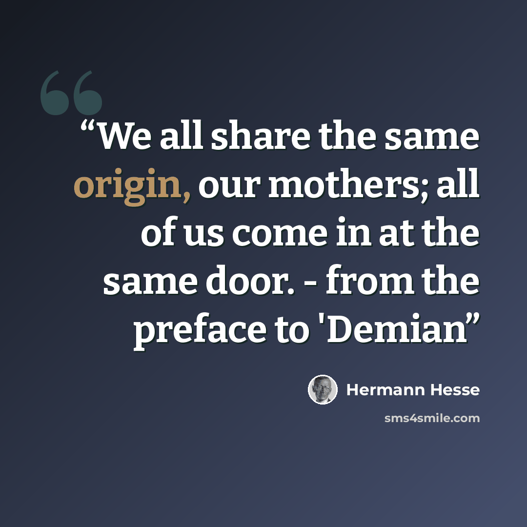 “‎We all share the same origin, our mothers; all of us come in at the same door. - from the preface to 'Demian” quote by Hermann Hesse