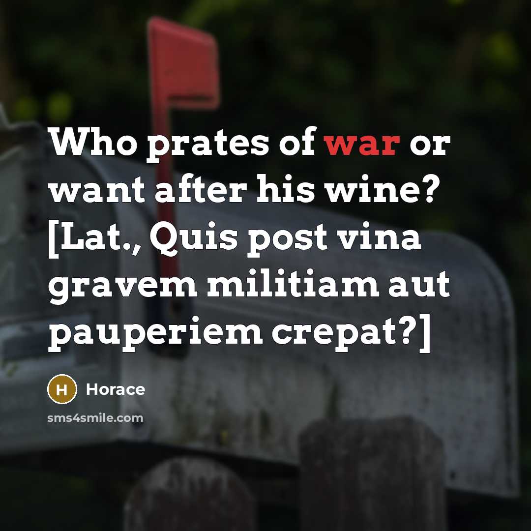 “Who prates of war or want after his wine? [Lat., Quis post vina gravem militiam aut pauperiem crepat?]” quote by Horace