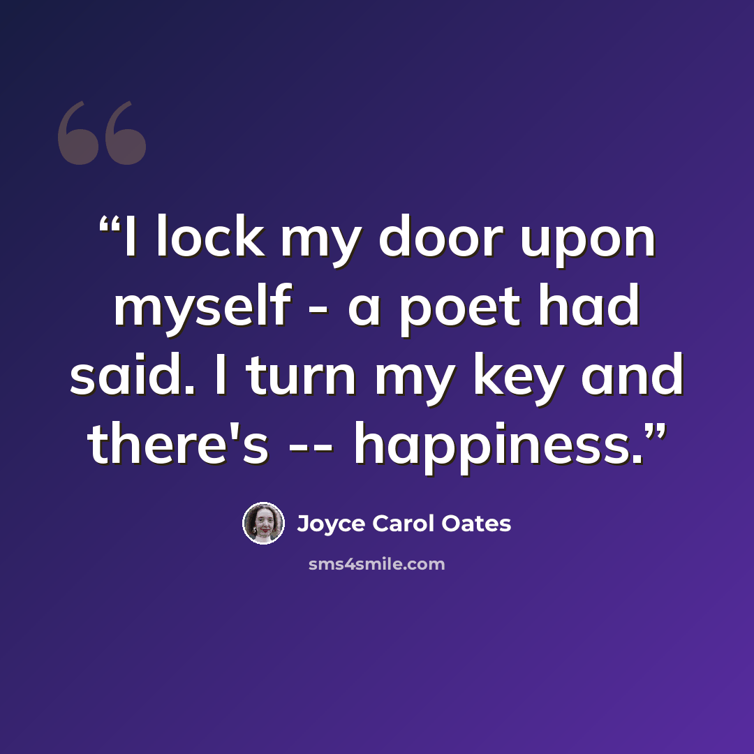 “I lock my door upon myself - a poet had said. I turn my key and there's -- happiness.” quote by Joyce Carol Oates