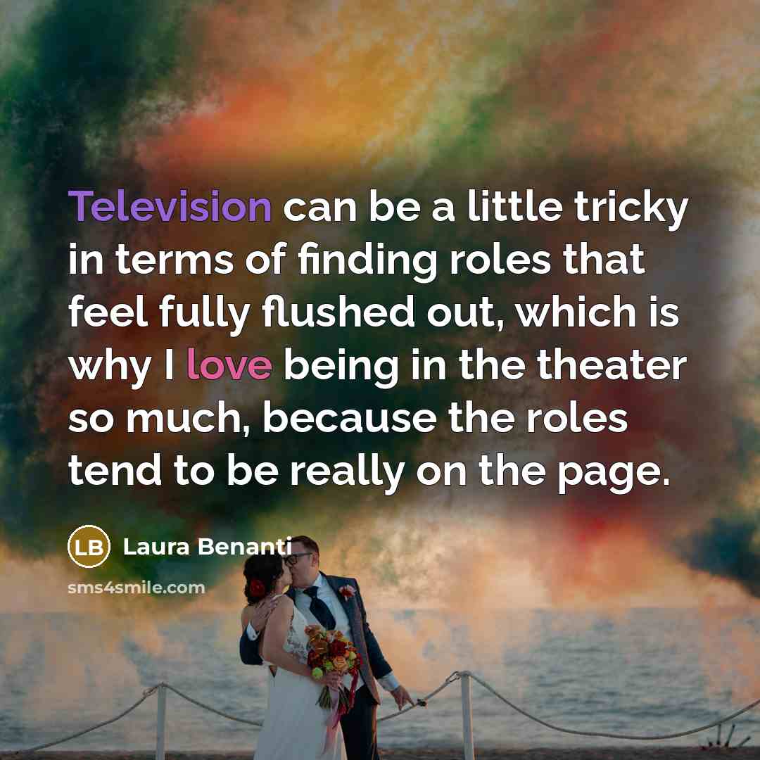 “Television can be a little tricky in terms of finding roles that feel fully flushed out, which is why I love being in the theater so much, because the roles tend to be really on the page.” quote by Laura Benanti