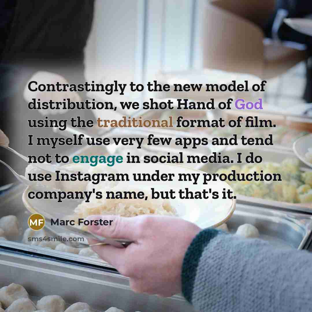 “Contrastingly to the new model of distribution, we shot Hand of God using the traditional format of film. I myself use very few apps and tend not to engage in social media. I do use Instagram under my production company's name, but that's it.” quote by Marc Forster