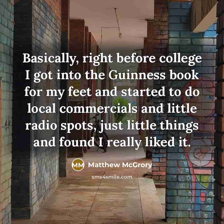 “Basically, right before college I got into the Guinness book for my feet and started to do local commercials and little radio spots, just little things and found I really liked it.” quote by Matthew McGrory