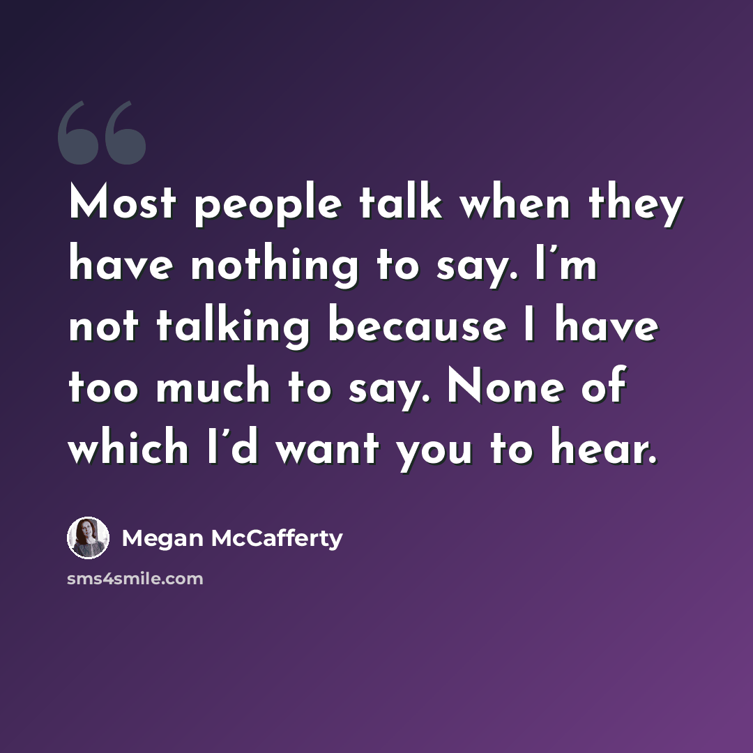 “Most people talk when they have nothing to say. I’m not talking because I have too much to say. None of which I’d want you to hear.” quote by Megan McCafferty