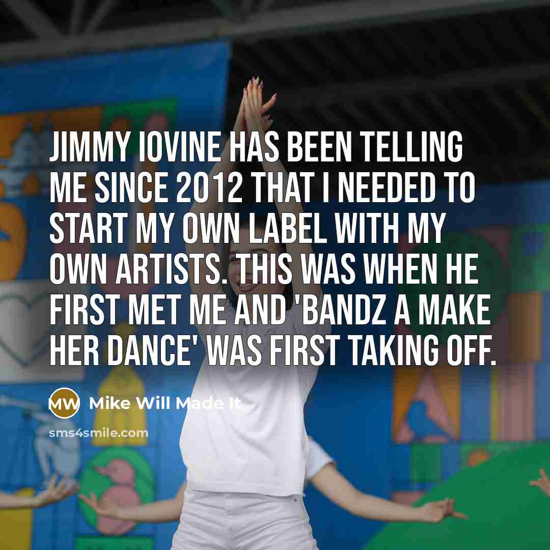 “Jimmy Iovine has been telling me since 2012 that I needed to start my own label with my own artists. This was when he first met me and 'Bandz a Make Her Dance' was first taking off.” quote by Mike Will Made It